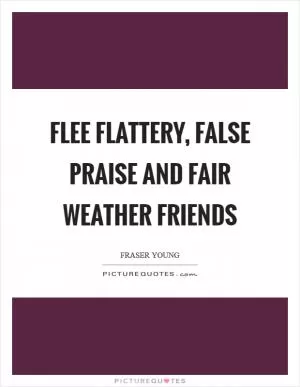 Flee flattery, false praise and fair weather friends Picture Quote #1