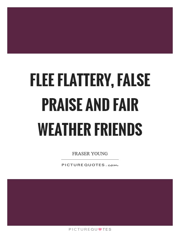 Flee flattery, false praise and fair weather friends Picture Quote #1