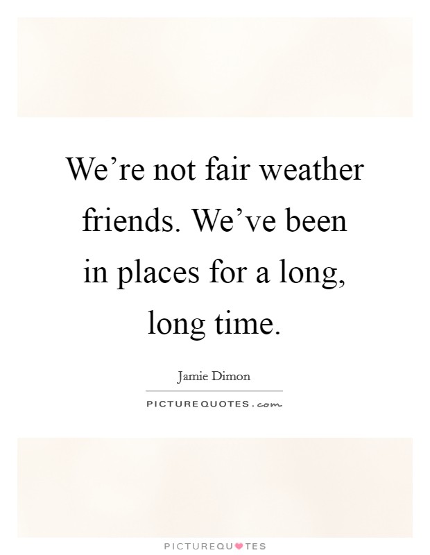 We're not fair weather friends. We've been in places for a long, long time. Picture Quote #1