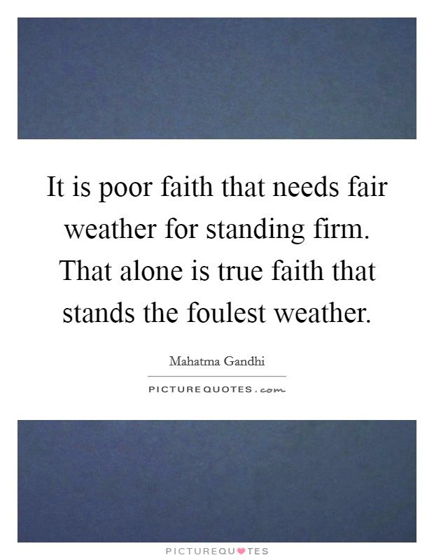 It is poor faith that needs fair weather for standing firm. That alone is true faith that stands the foulest weather. Picture Quote #1