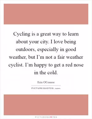 Cycling is a great way to learn about your city. I love being outdoors, especially in good weather, but I’m not a fair weather cyclist. I’m happy to get a red nose in the cold Picture Quote #1