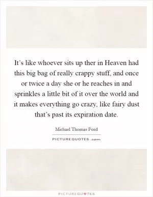 It’s like whoever sits up ther in Heaven had this big bag of really crappy stuff, and once or twice a day she or he reaches in and sprinkles a little bit of it over the world and it makes everything go crazy, like fairy dust that’s past its expiration date Picture Quote #1