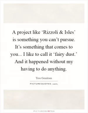 A project like ‘Rizzoli and Isles’ is something you can’t pursue. It’s something that comes to you... I like to call it ‘fairy dust.’ And it happened without my having to do anything Picture Quote #1