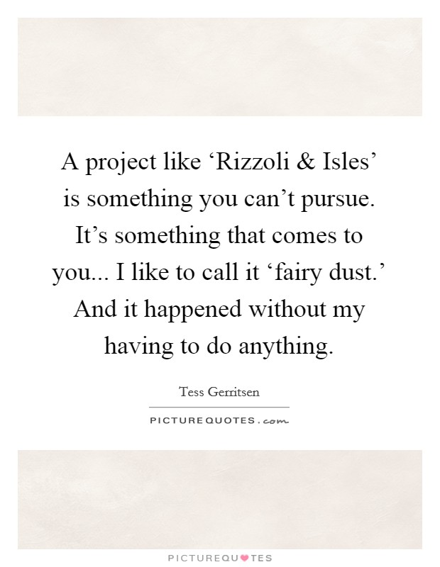 A project like ‘Rizzoli and Isles' is something you can't pursue. It's something that comes to you... I like to call it ‘fairy dust.' And it happened without my having to do anything. Picture Quote #1