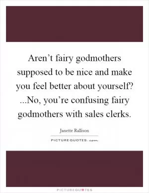 Aren’t fairy godmothers supposed to be nice and make you feel better about yourself? ...No, you’re confusing fairy godmothers with sales clerks Picture Quote #1