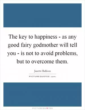 The key to happiness - as any good fairy godmother will tell you - is not to avoid problems, but to overcome them Picture Quote #1