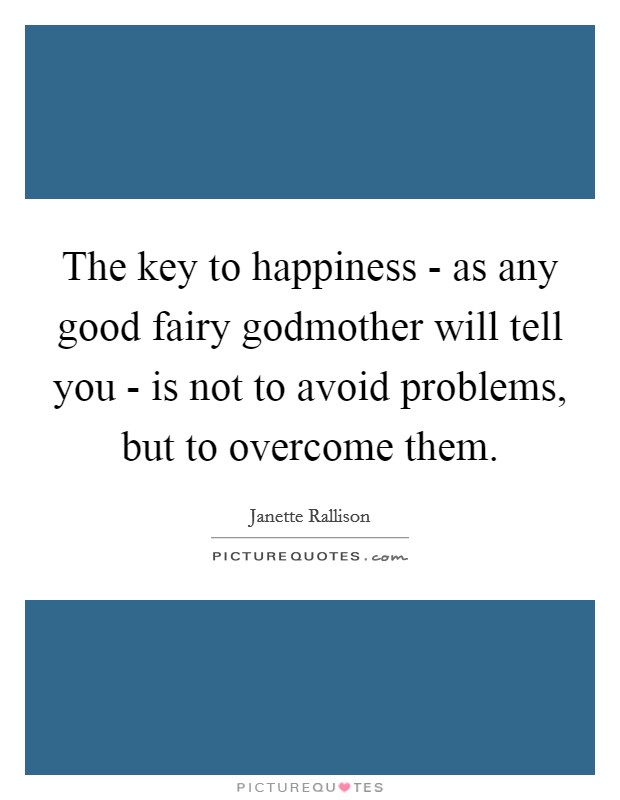 The key to happiness - as any good fairy godmother will tell you - is not to avoid problems, but to overcome them. Picture Quote #1