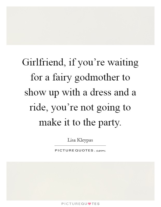 Girlfriend, if you're waiting for a fairy godmother to show up with a dress and a ride, you're not going to make it to the party. Picture Quote #1