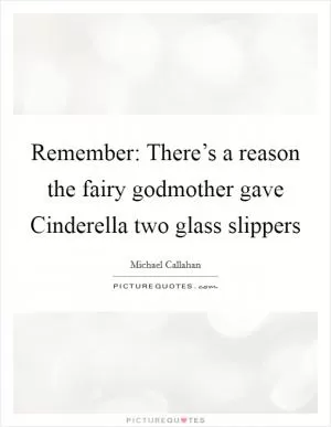 Remember: There’s a reason the fairy godmother gave Cinderella two glass slippers Picture Quote #1