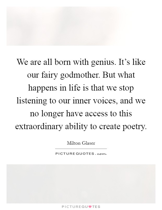 We are all born with genius. It's like our fairy godmother. But what happens in life is that we stop listening to our inner voices, and we no longer have access to this extraordinary ability to create poetry. Picture Quote #1