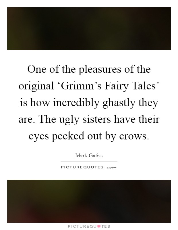 One of the pleasures of the original ‘Grimm's Fairy Tales' is how incredibly ghastly they are. The ugly sisters have their eyes pecked out by crows. Picture Quote #1