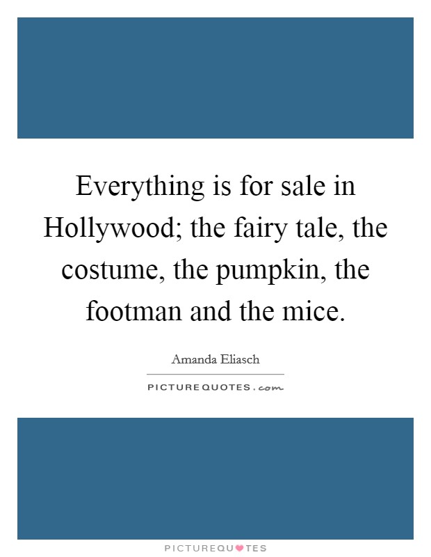 Everything is for sale in Hollywood; the fairy tale, the costume, the pumpkin, the footman and the mice. Picture Quote #1