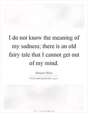 I do not know the meaning of my sadness; there is an old fairy tale that I cannot get out of my mind Picture Quote #1