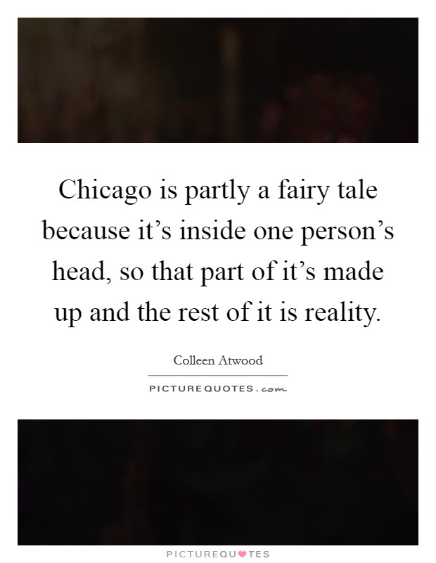 Chicago is partly a fairy tale because it's inside one person's head, so that part of it's made up and the rest of it is reality. Picture Quote #1