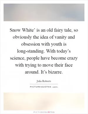 Snow White’ is an old fairy tale, so obviously the idea of vanity and obsession with youth is long-standing. With today’s science, people have become crazy with trying to move their face around. It’s bizarre Picture Quote #1