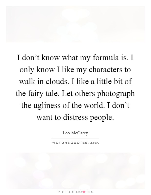 I don't know what my formula is. I only know I like my characters to walk in clouds. I like a little bit of the fairy tale. Let others photograph the ugliness of the world. I don't want to distress people. Picture Quote #1