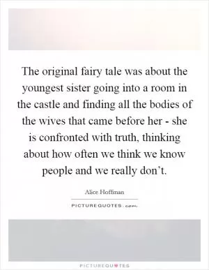 The original fairy tale was about the youngest sister going into a room in the castle and finding all the bodies of the wives that came before her - she is confronted with truth, thinking about how often we think we know people and we really don’t Picture Quote #1