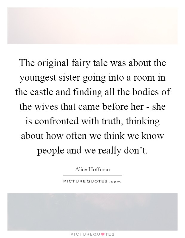 The original fairy tale was about the youngest sister going into a room in the castle and finding all the bodies of the wives that came before her - she is confronted with truth, thinking about how often we think we know people and we really don't. Picture Quote #1