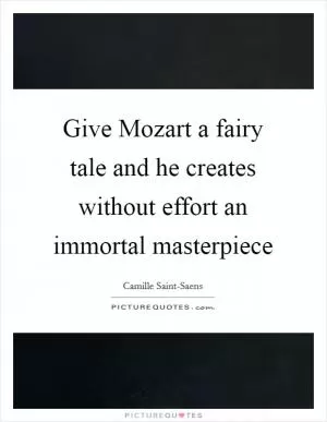 Give Mozart a fairy tale and he creates without effort an immortal masterpiece Picture Quote #1