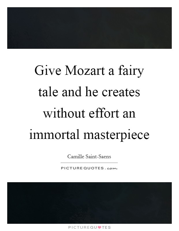 Give Mozart a fairy tale and he creates without effort an immortal masterpiece Picture Quote #1