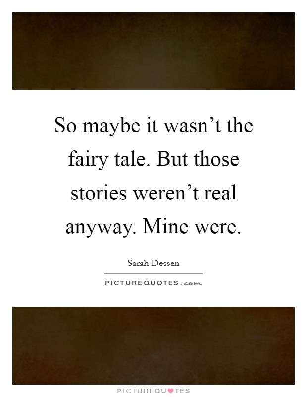 So maybe it wasn't the fairy tale. But those stories weren't real anyway. Mine were. Picture Quote #1