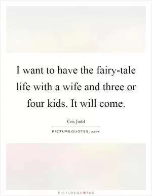 I want to have the fairy-tale life with a wife and three or four kids. It will come Picture Quote #1