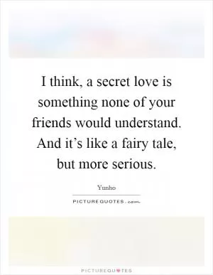 I think, a secret love is something none of your friends would understand. And it’s like a fairy tale, but more serious Picture Quote #1