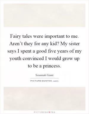 Fairy tales were important to me. Aren’t they for any kid? My sister says I spent a good five years of my youth convinced I would grow up to be a princess Picture Quote #1