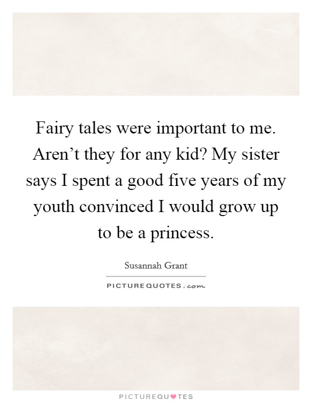 Fairy tales were important to me. Aren't they for any kid? My sister says I spent a good five years of my youth convinced I would grow up to be a princess. Picture Quote #1