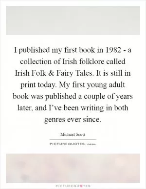 I published my first book in 1982 - a collection of Irish folklore called Irish Folk and Fairy Tales. It is still in print today. My first young adult book was published a couple of years later, and I’ve been writing in both genres ever since Picture Quote #1