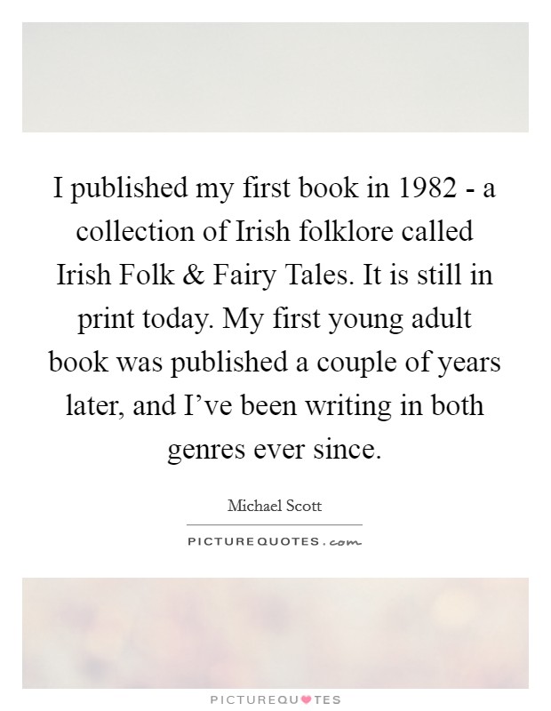 I published my first book in 1982 - a collection of Irish folklore called Irish Folk and Fairy Tales. It is still in print today. My first young adult book was published a couple of years later, and I've been writing in both genres ever since. Picture Quote #1