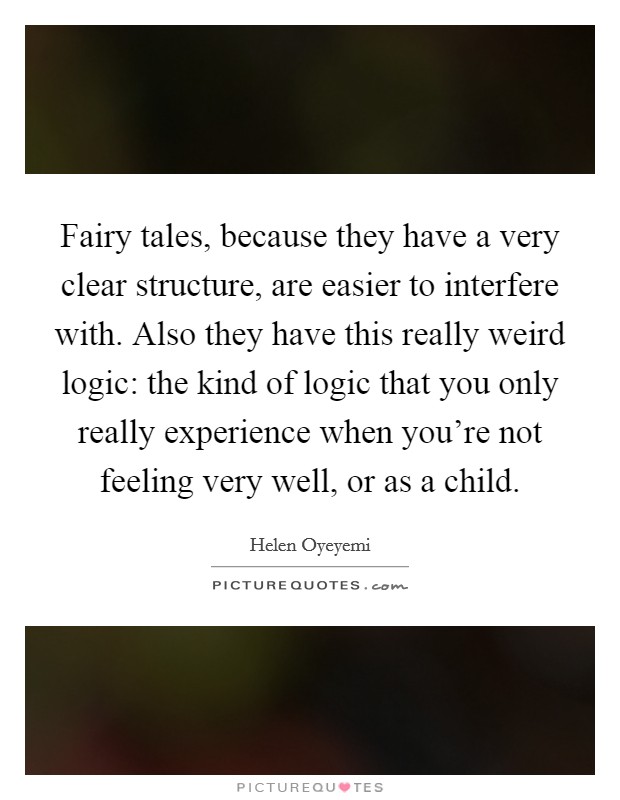Fairy tales, because they have a very clear structure, are easier to interfere with. Also they have this really weird logic: the kind of logic that you only really experience when you're not feeling very well, or as a child. Picture Quote #1