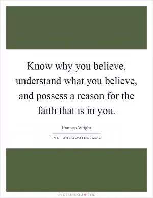 Know why you believe, understand what you believe, and possess a reason for the faith that is in you Picture Quote #1