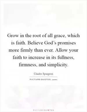 Grow in the root of all grace, which is faith. Believe God’s promises more firmly than ever. Allow your faith to increase in its fullness, firmness, and simplicity Picture Quote #1