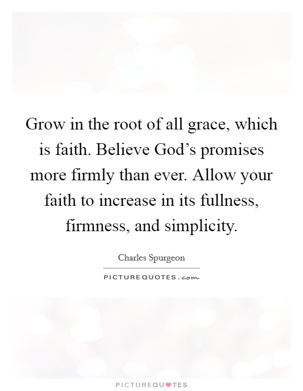 Grow in the root of all grace, which is faith. Believe God's promises more firmly than ever. Allow your faith to increase in its fullness, firmness, and simplicity. Picture Quote #1