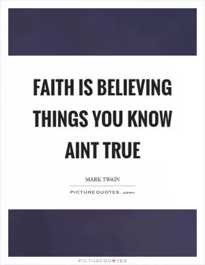 Faith is believing things you know aint true Picture Quote #1