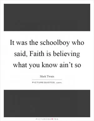 It was the schoolboy who said, Faith is believing what you know ain’t so Picture Quote #1