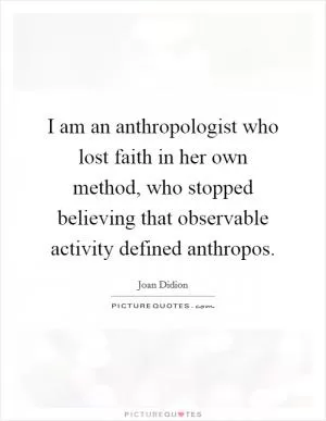 I am an anthropologist who lost faith in her own method, who stopped believing that observable activity defined anthropos Picture Quote #1