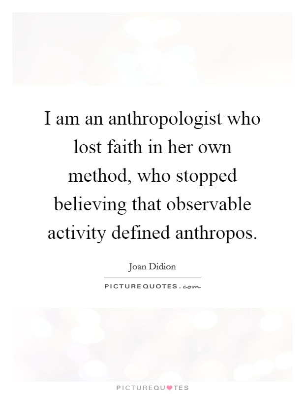 I am an anthropologist who lost faith in her own method, who stopped believing that observable activity defined anthropos. Picture Quote #1