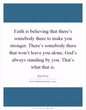 Faith is believing that there’s somebody there to make you stronger. There’s somebody there that won’t leave you alone; God’s always standing by you. That’s what that is Picture Quote #1