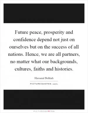Future peace, prosperity and confidence depend not just on ourselves but on the success of all nations. Hence, we are all partners, no matter what our backgrounds, cultures, faiths and histories Picture Quote #1