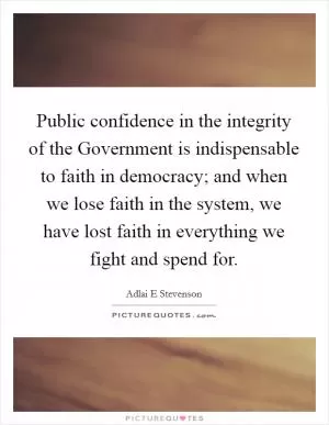 Public confidence in the integrity of the Government is indispensable to faith in democracy; and when we lose faith in the system, we have lost faith in everything we fight and spend for Picture Quote #1