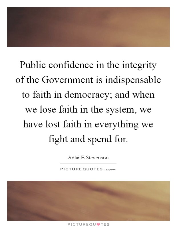 Public confidence in the integrity of the Government is indispensable to faith in democracy; and when we lose faith in the system, we have lost faith in everything we fight and spend for. Picture Quote #1