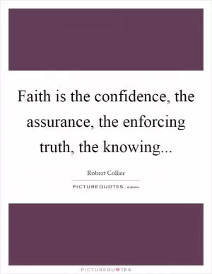 Faith is the confidence, the assurance, the enforcing truth, the knowing Picture Quote #1