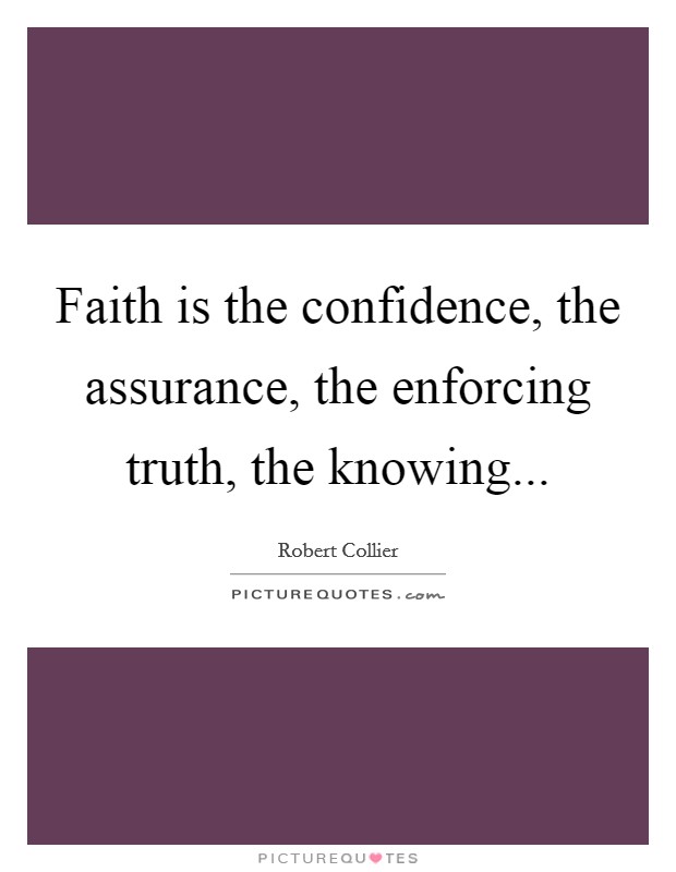 Faith is the confidence, the assurance, the enforcing truth, the knowing... Picture Quote #1