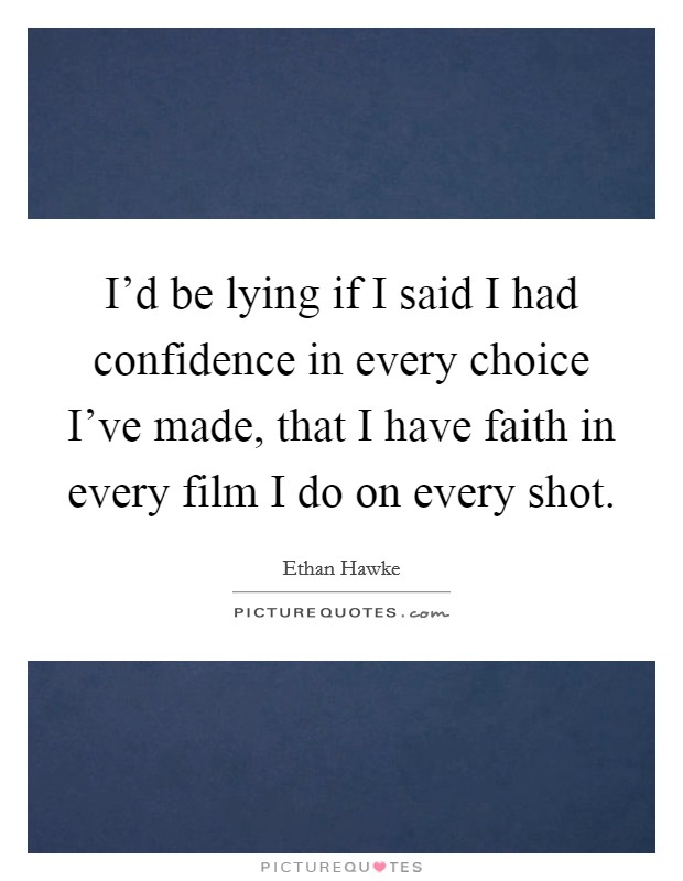 I'd be lying if I said I had confidence in every choice I've made, that I have faith in every film I do on every shot. Picture Quote #1