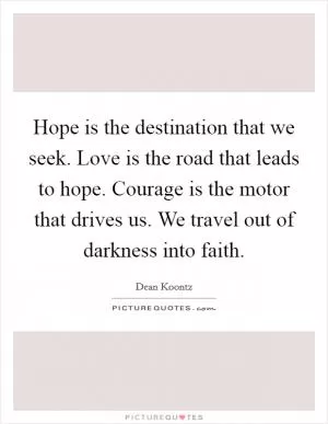 Hope is the destination that we seek. Love is the road that leads to hope. Courage is the motor that drives us. We travel out of darkness into faith Picture Quote #1