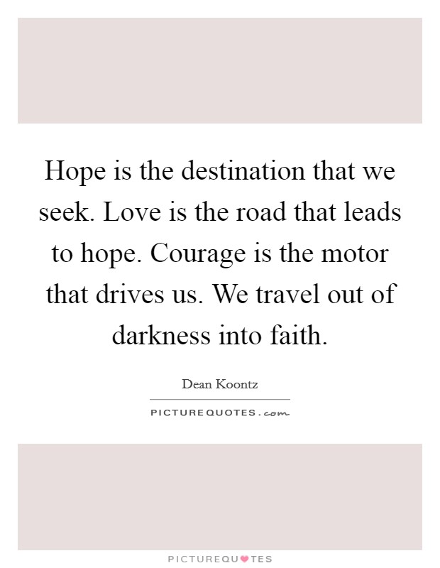 Hope is the destination that we seek. Love is the road that leads to hope. Courage is the motor that drives us. We travel out of darkness into faith. Picture Quote #1