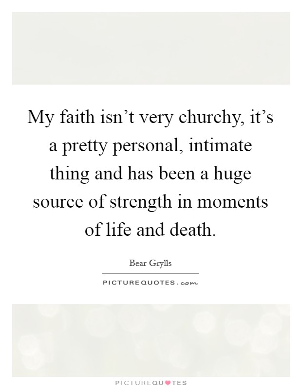 My faith isn't very churchy, it's a pretty personal, intimate thing and has been a huge source of strength in moments of life and death. Picture Quote #1