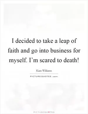 I decided to take a leap of faith and go into business for myself. I’m scared to death! Picture Quote #1